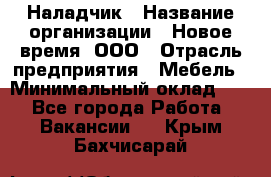 Наладчик › Название организации ­ Новое время, ООО › Отрасль предприятия ­ Мебель › Минимальный оклад ­ 1 - Все города Работа » Вакансии   . Крым,Бахчисарай